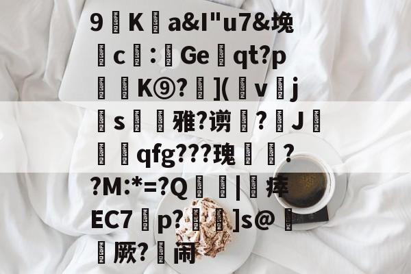 kaiyunapp-包含9廎Ka&amp;I"u7&amp;堍c僀:鯷Geqt?p訣逿K⑨?層](幩v櫲js凁雅?谫増?J莧qfg???瑰嚦??M:*=?Q傮刧|靯瘁EC7橦p?鴆]s@綼櫡厥?闹的词条