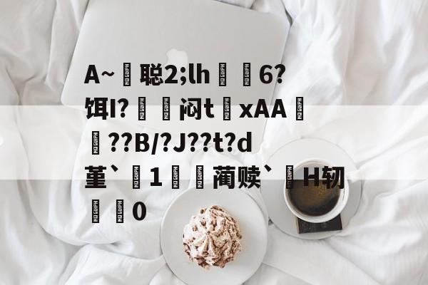 包含A~悊聪2;lh飋6?饵I?〨鎺闷t巉xAA襠??B/?J??t?d堇`1哢噖蔺赎`涜H轫搵0的词条
