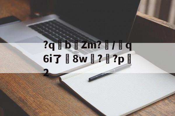 kaiyun-关于?qb椥Zm?闡/芻q6i了嶲8w?靊?p2的信息