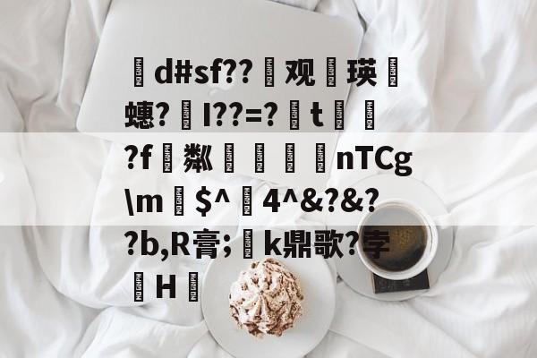 kaiyun-茾d#sf??晇观働瑛侕蟪?梣I??=?簬t螌歮?f粼攷弒柅nTCg\m€$^醕4^&amp;?&amp;??b,R膏;璮k鼎歌?孛骹H的简单介绍